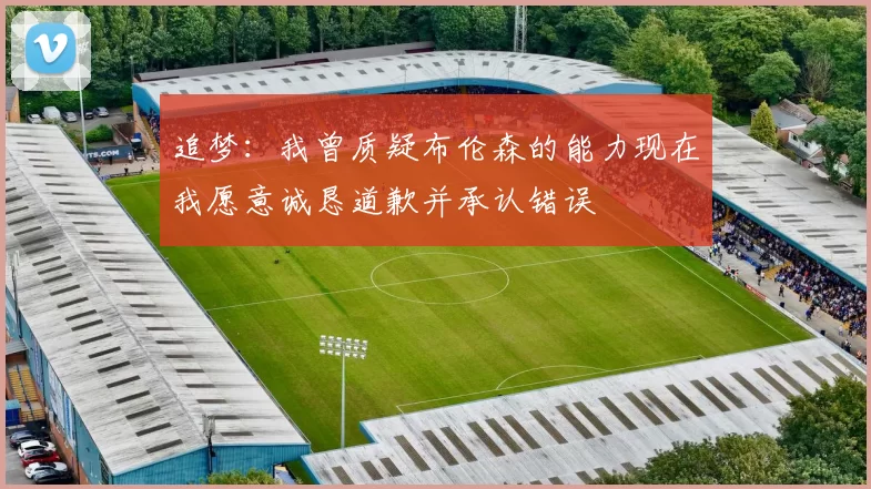 追梦:我曾质疑布伦森的能力现在我愿意诚恳道歉并承认错误