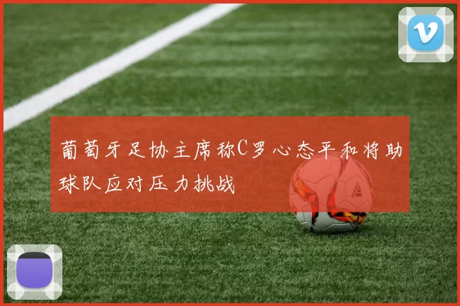 葡萄牙足协主席称C罗心态平和将助球队应对压力挑战