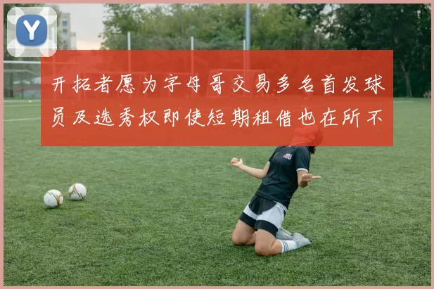 开拓者愿为字母哥交易多名首发球员及选秀权即使短期租借也在所不惜
