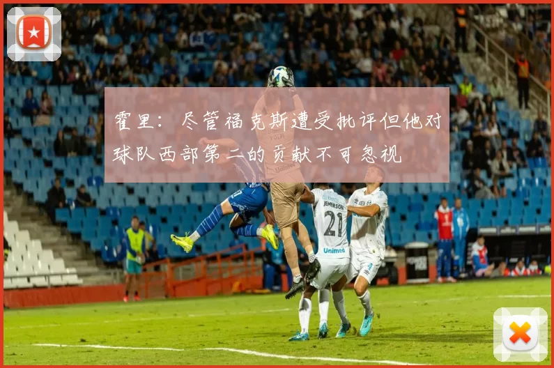 霍里：尽管福克斯遭受批评但他对球队西部第二的贡献不可忽视