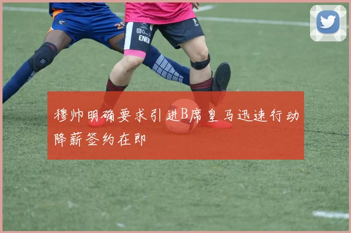穆帅明确要求引进B席皇马迅速行动降薪签约在即