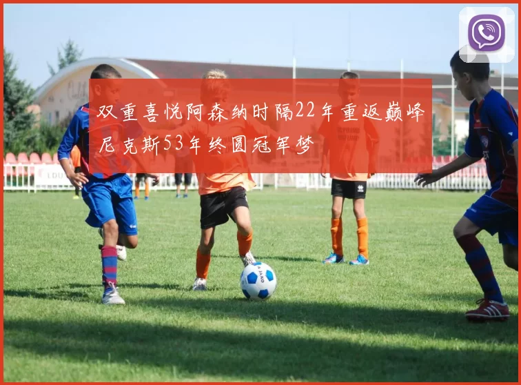 双重喜悦阿森纳时隔22年重返巅峰尼克斯53年终圆冠军梦