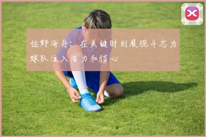 佐野海舟：在关键时刻展现斗志为球队注入活力和信心
